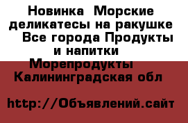 Новинка! Морские деликатесы на ракушке! - Все города Продукты и напитки » Морепродукты   . Калининградская обл.